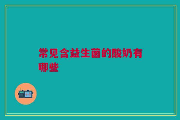 常见含益生菌的酸奶有哪些