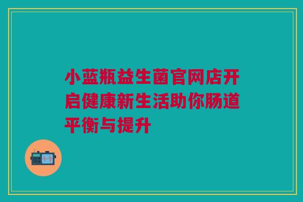 小蓝瓶益生菌官网店开启健康新生活助你肠道平衡与提升