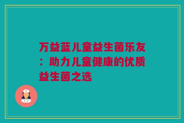 万益蓝儿童益生菌乐友：助力儿童健康的优质益生菌之选