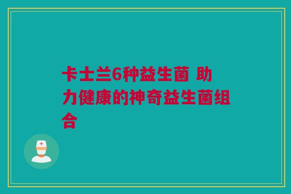 卡士兰6种益生菌 助力健康的神奇益生菌组合
