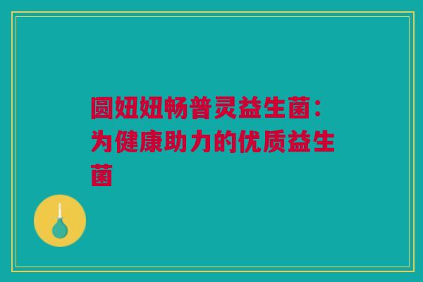 圆妞妞畅普灵益生菌：为健康助力的优质益生菌