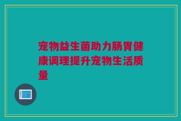 宠物益生菌助力肠胃健康调理提升宠物生活质量