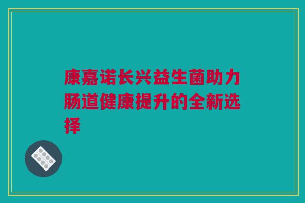 康嘉诺长兴益生菌助力肠道健康提升的全新选择