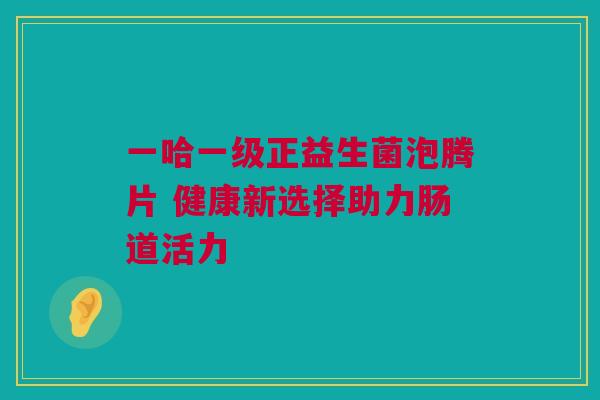 一哈一级正益生菌泡腾片 健康新选择助力肠道活力
