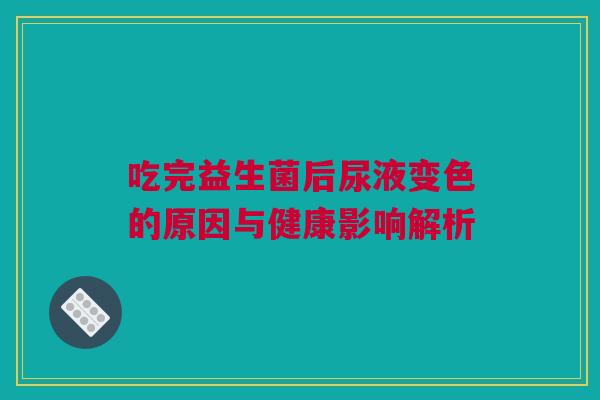 吃完益生菌后尿液变色的原因与健康影响解析 吃完益生菌后尿液变色的原因与健康影响解析