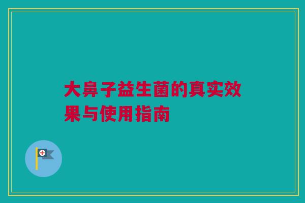 大鼻子益生菌的真实效果与使用指南