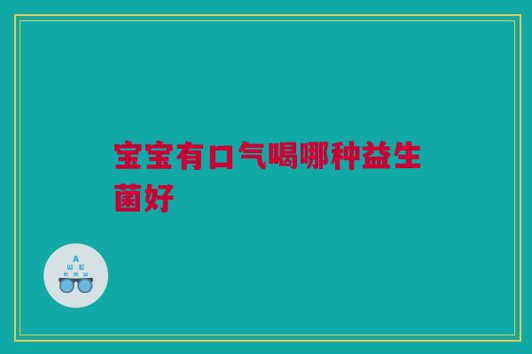 宝宝有口气喝哪种益生菌好