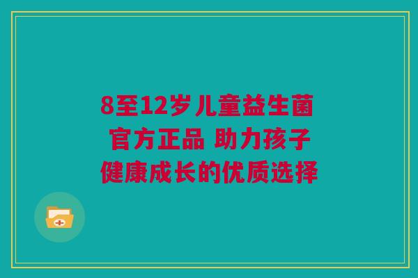 8至12岁儿童益生菌 官方正品 助力孩子健康成长的优质选择