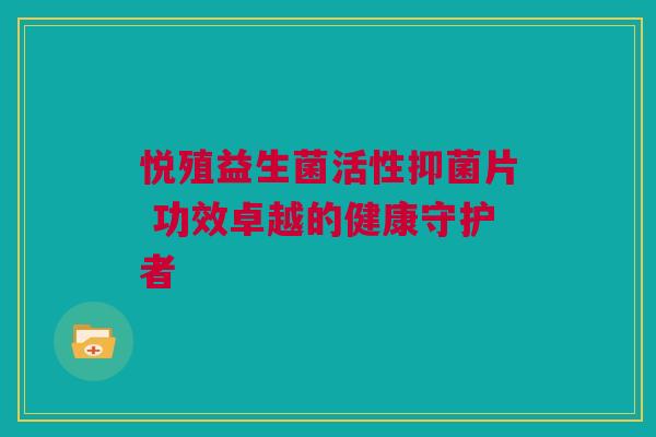 悦殖益生菌活性抑菌片 功效卓越的健康守护者