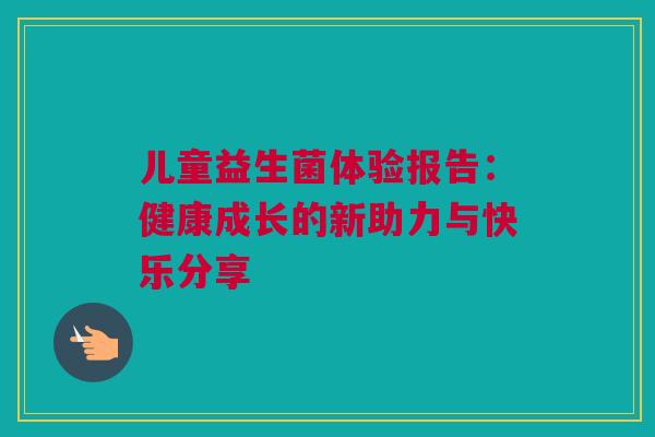 儿童益生菌体验报告：健康成长的新助力与快乐分享