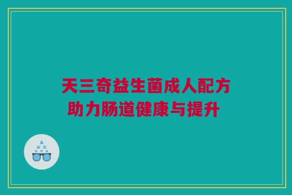 天三奇益生菌成人配方 助力肠道健康与提升