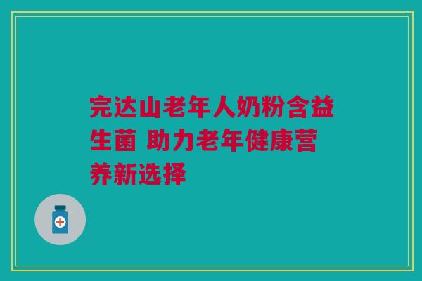 完达山老年人奶粉含益生菌 助力老年健康营养新选择