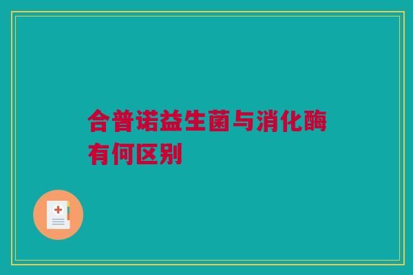 合普诺益生菌与消化酶有何区别