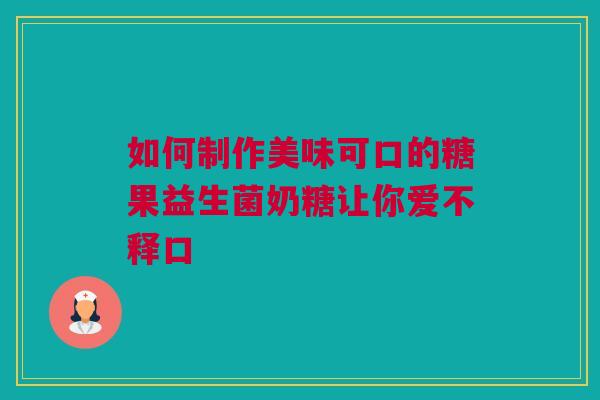 如何制作美味可口的糖果益生菌奶糖让你爱不释口
