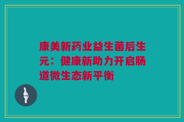 康美新药业益生菌后生元：健康新助力开启肠道微生态新平衡
