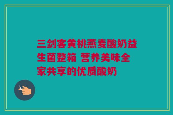 三剑客黄桃燕麦酸奶益生菌整箱 营养美味全家共享的优质酸奶