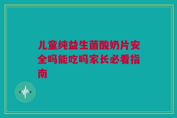 儿童纯益生菌酸奶片安全吗能吃吗家长必看指南