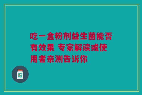 吃一盒粉剂益生菌能否有效果 专家解读或使用者亲测告诉你