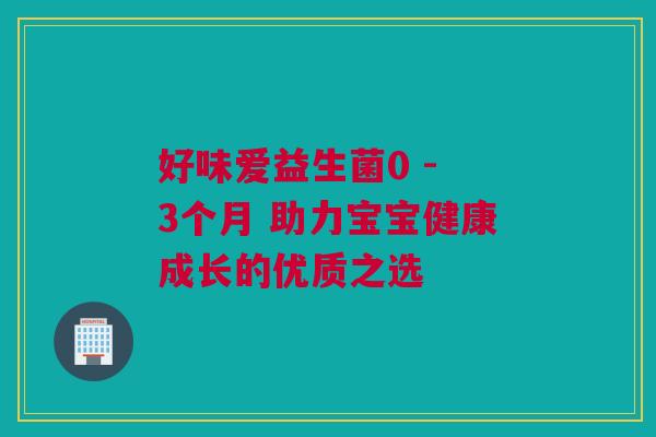 好味爱益生菌0 - 3个月 助力宝宝健康成长的优质之选