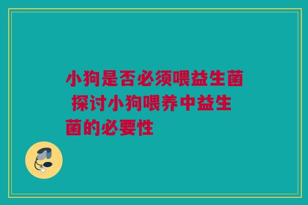 小狗是否必须喂益生菌 探讨小狗喂养中益生菌的必要性