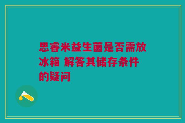 思睿米益生菌是否需放冰箱 解答其储存条件的疑问