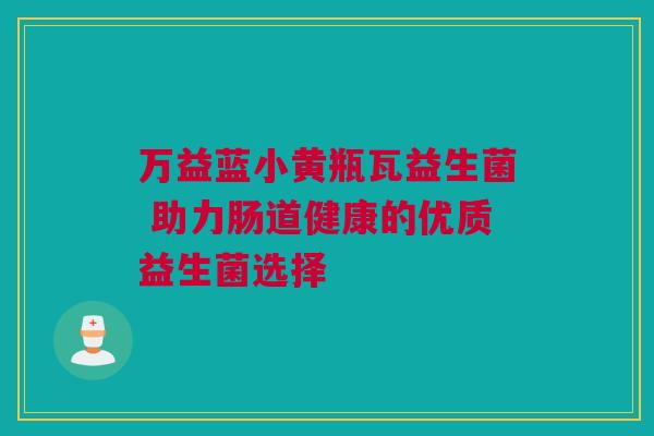 万益蓝小黄瓶瓦益生菌 助力肠道健康的优质益生菌选择