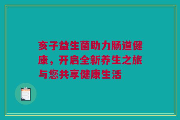 亥子益生菌助力肠道健康，开启全新养生之旅与您共享健康生活