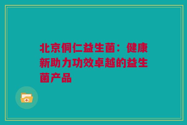 北京侗仁益生菌：健康新助力功效卓越的益生菌产品