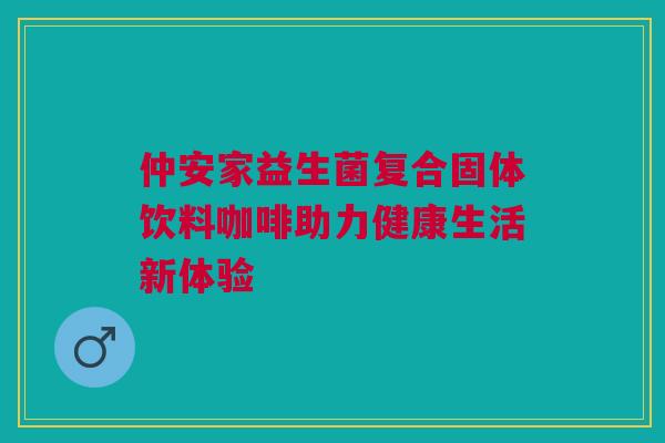 仲安家益生菌复合固体饮料咖啡助力健康生活新体验