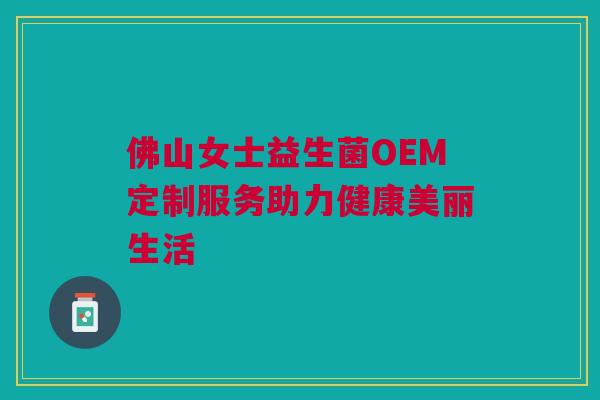 佛山女士益生菌OEM定制服务助力健康美丽生活