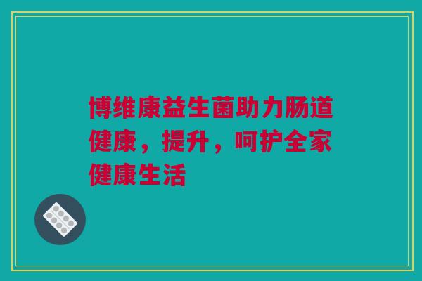 博维康益生菌助力肠道健康，提升，呵护全家健康生活