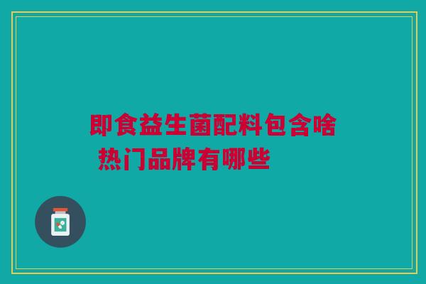 即食益生菌配料包含啥 热门品牌有哪些
