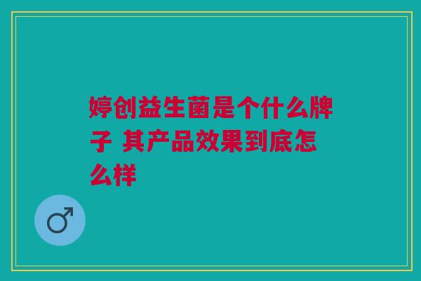 婷创益生菌是个什么牌子 其产品效果到底怎么样