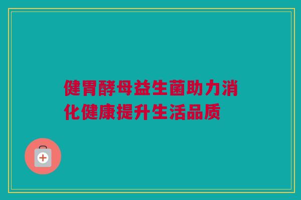 健胃酵母益生菌助力消化健康提升生活品质