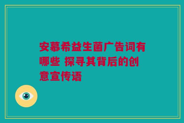 安慕希益生菌广告词有哪些 探寻其背后的创意宣传语