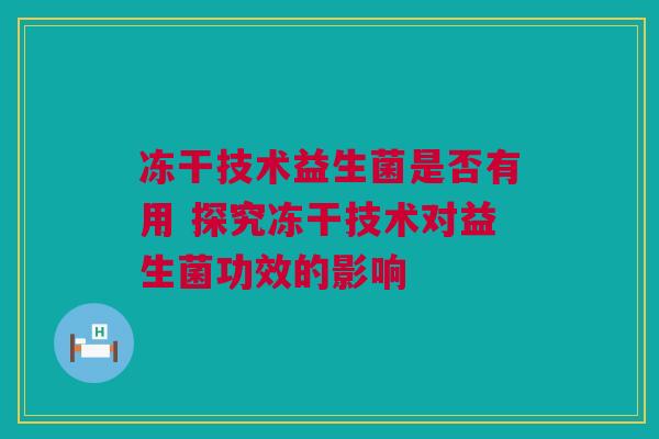 冻干技术益生菌是否有用 探究冻干技术对益生菌功效的影响