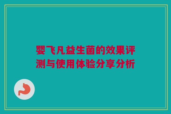 婴飞凡益生菌的效果评测与使用体验分享分析
