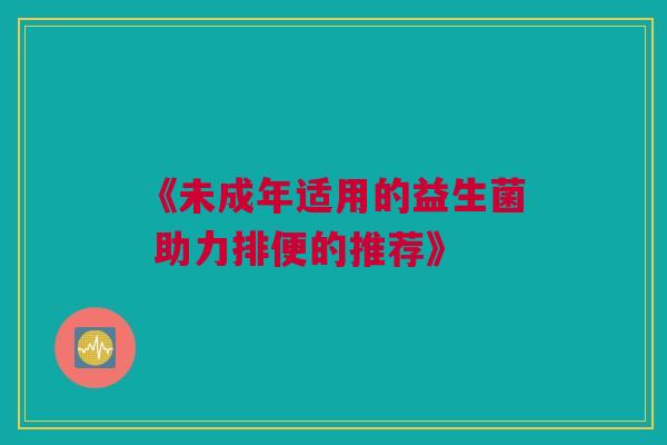 《未成年适用的益生菌 助力排便的推荐》