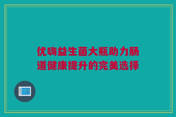 优嗨益生菌大瓶助力肠道健康提升的完美选择