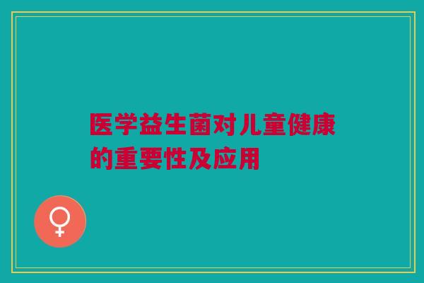 医学益生菌对儿童健康的重要性及应用