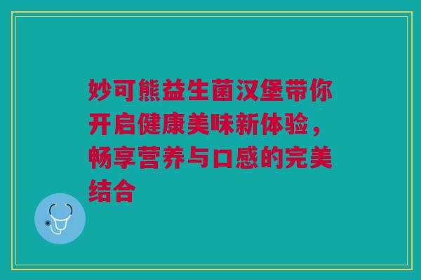 妙可熊益生菌汉堡带你开启健康美味新体验，畅享营养与口感的完美结合