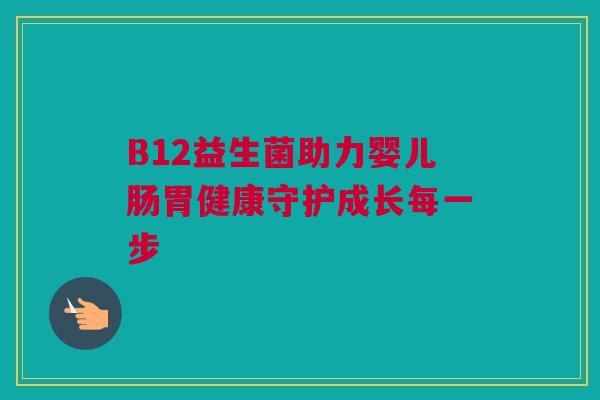 B12益生菌助力婴儿肠胃健康守护成长每一步