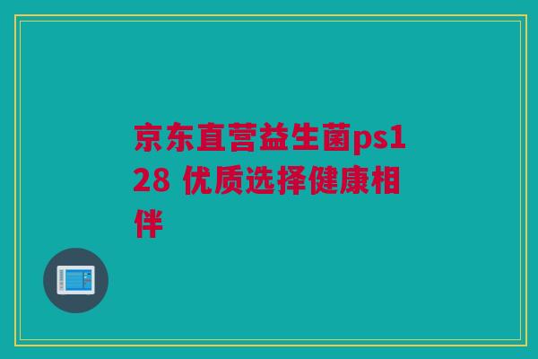 京东直营益生菌ps128 优质选择健康相伴
