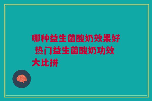 哪种益生菌酸奶效果好 热门益生菌酸奶功效大比拼