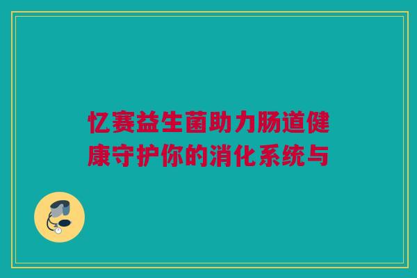 忆赛益生菌助力肠道健康守护你的消化系统与