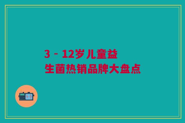 3 - 12岁儿童益生菌热销品牌大盘点