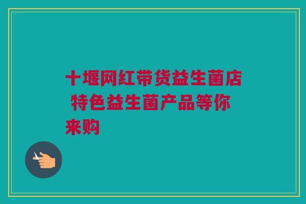 十堰网红带货益生菌店 特色益生菌产品等你来购