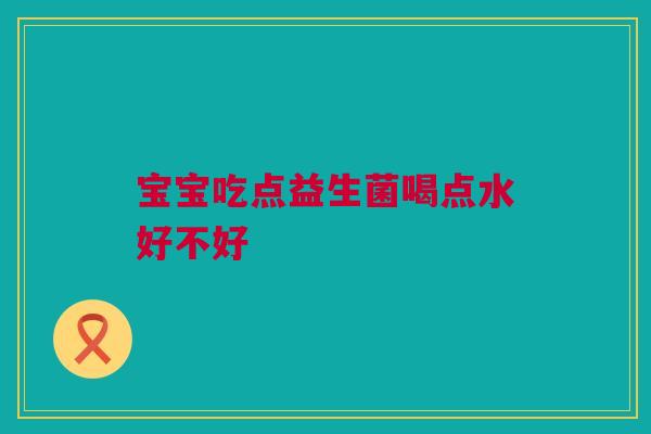 宝宝吃点益生菌喝点水好不好