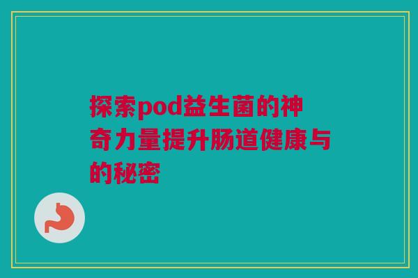 探索pod益生菌的神奇力量提升肠道健康与的秘密