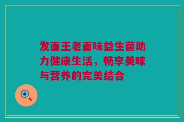 发面王老面味益生菌助力健康生活，畅享美味与营养的完美结合